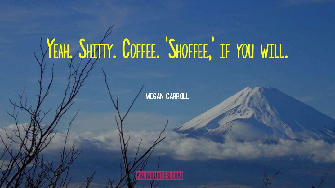 Megan Carroll Quotes: Yeah. Shitty. Coffee. 'Shoffee,' if