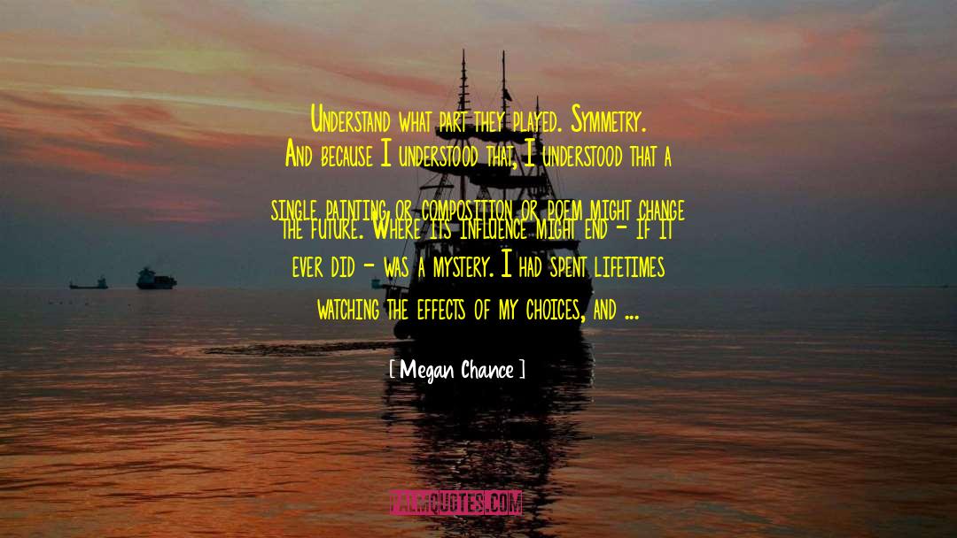 Megan Chance Quotes: Understand what part they played.