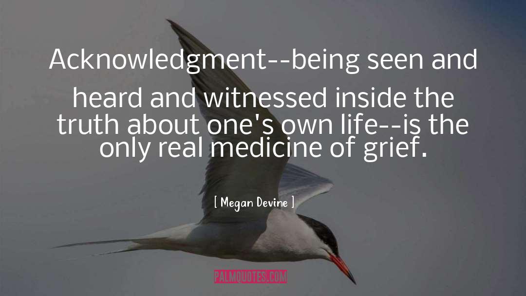 Megan Devine Quotes: Acknowledgment--being seen and heard and