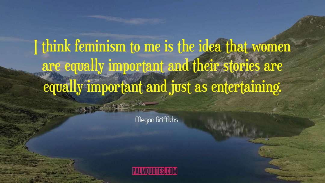 Megan Griffiths Quotes: I think feminism to me