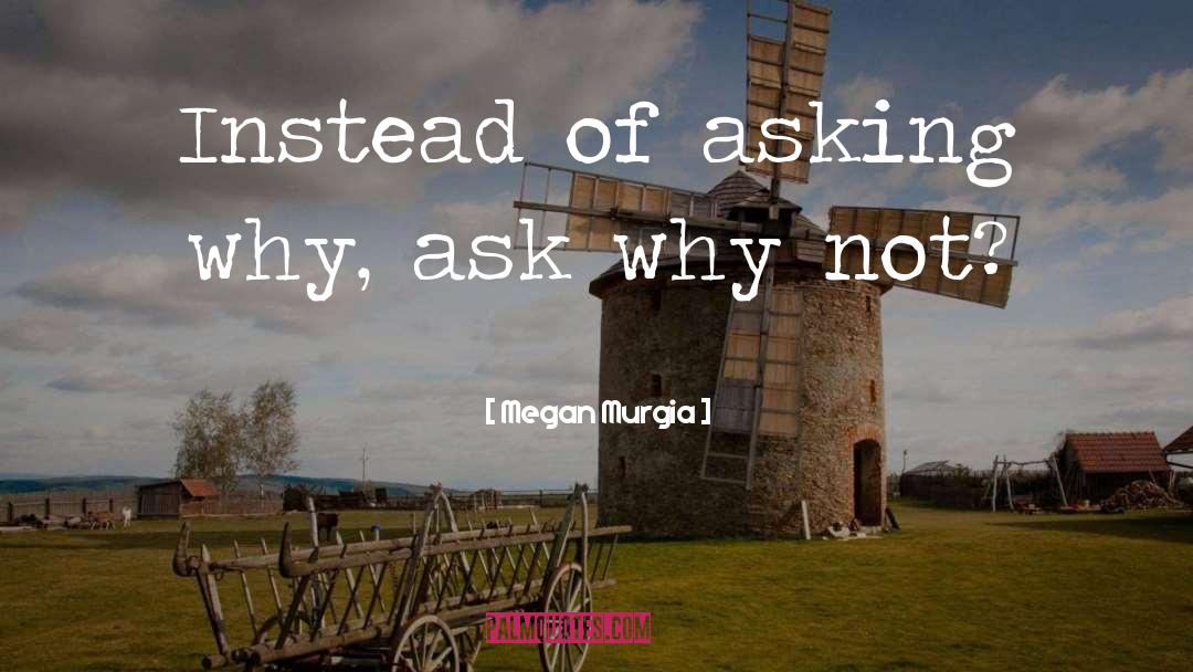 Megan Murgia Quotes: Instead of asking why, ask