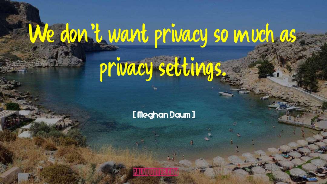Meghan Daum Quotes: We don't want privacy so