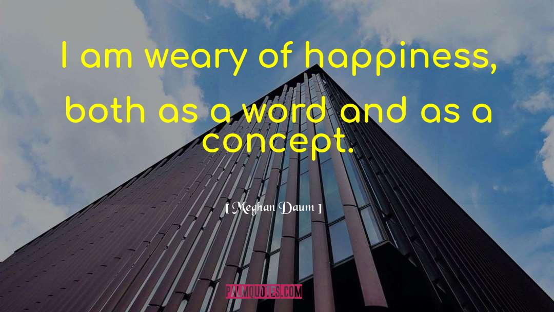 Meghan Daum Quotes: I am weary of happiness,