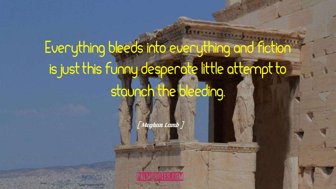 Meghan Lamb Quotes: Everything bleeds into everything and