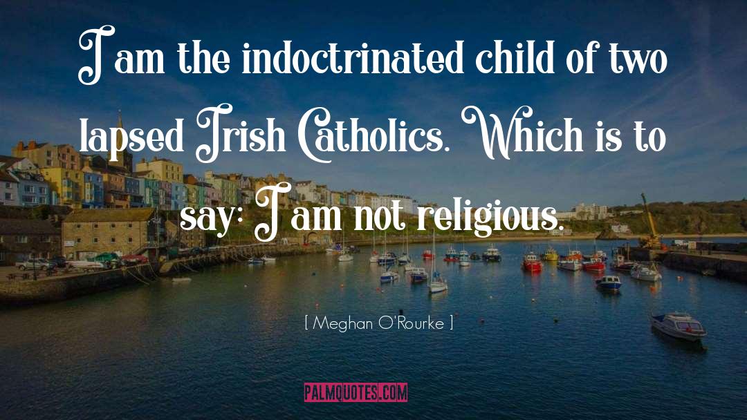 Meghan O'Rourke Quotes: I am the indoctrinated child