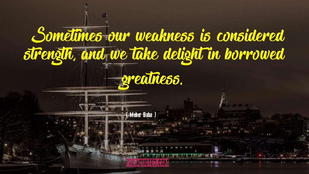 Meher Baba Quotes: Sometimes our weakness is considered
