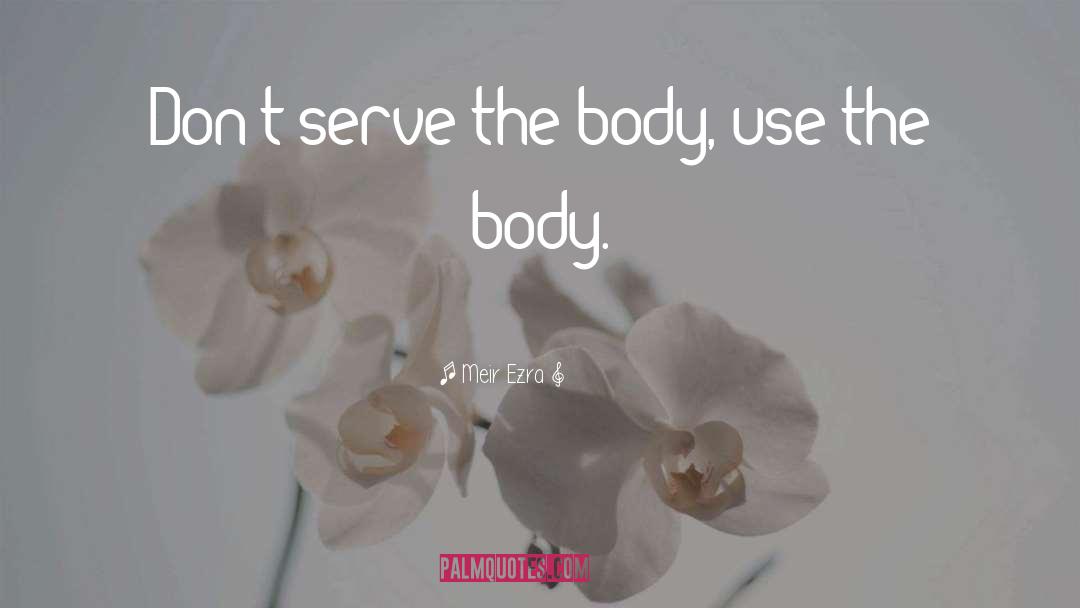 Meir Ezra Quotes: Don't serve the body, use