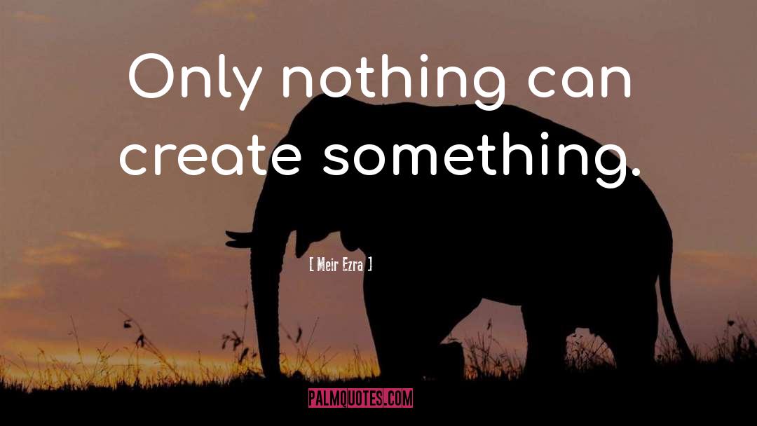 Meir Ezra Quotes: Only nothing can create something.