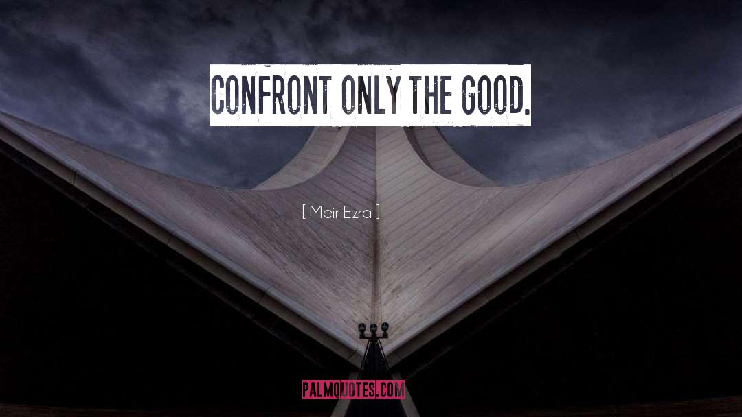 Meir Ezra Quotes: Confront only the good.
