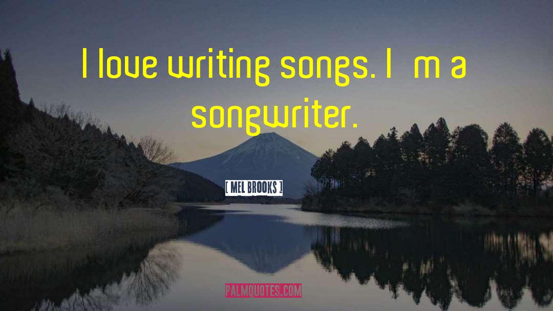 Mel Brooks Quotes: I love writing songs. I'm