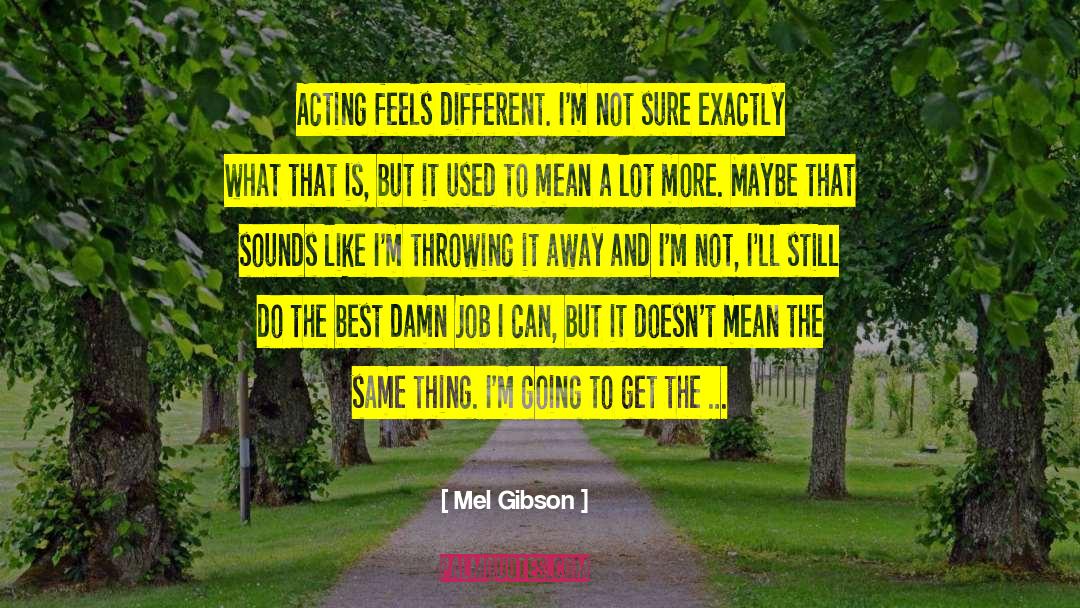 Mel Gibson Quotes: Acting feels different. I'm not