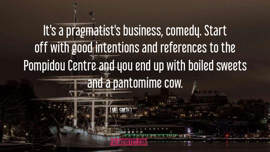 Mel Smith Quotes: It's a pragmatist's business, comedy.