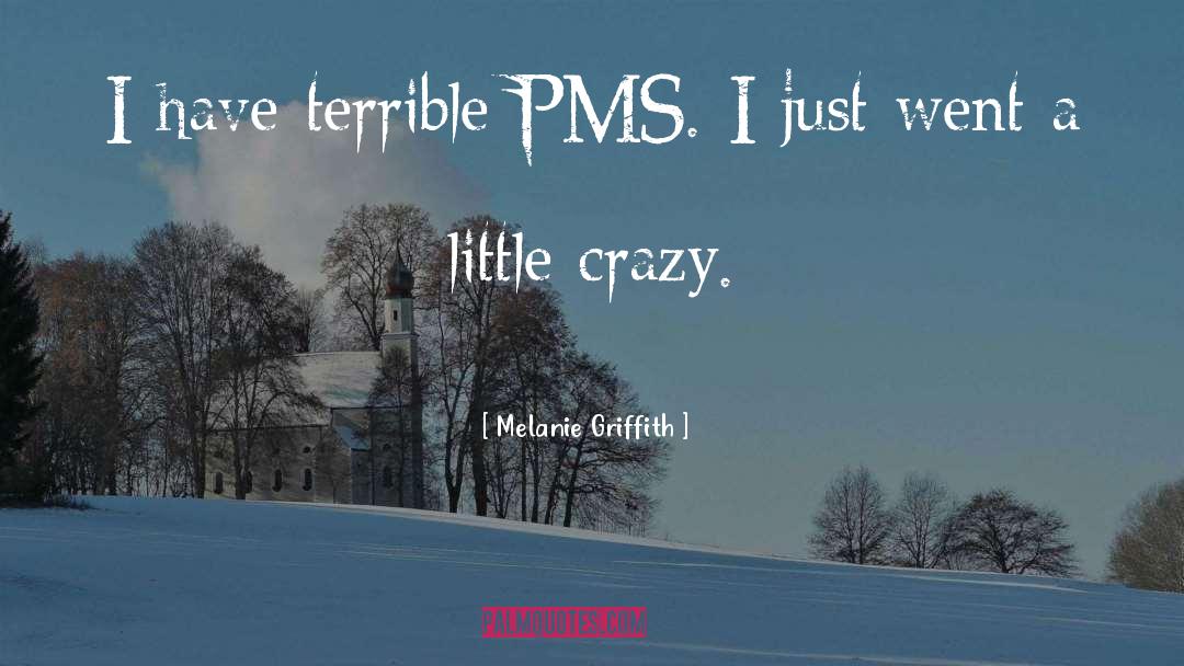 Melanie Griffith Quotes: I have terrible PMS. I