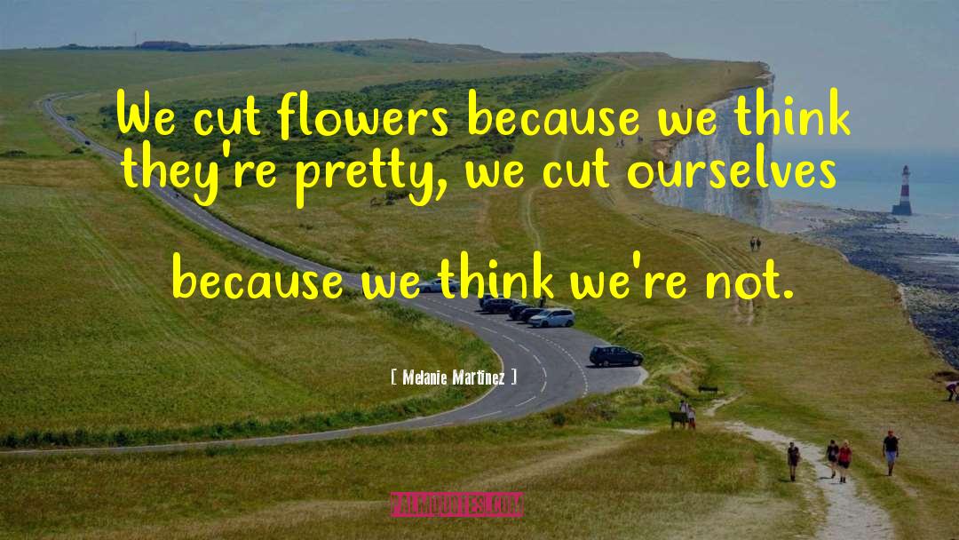 Melanie Martinez Quotes: We cut flowers because we