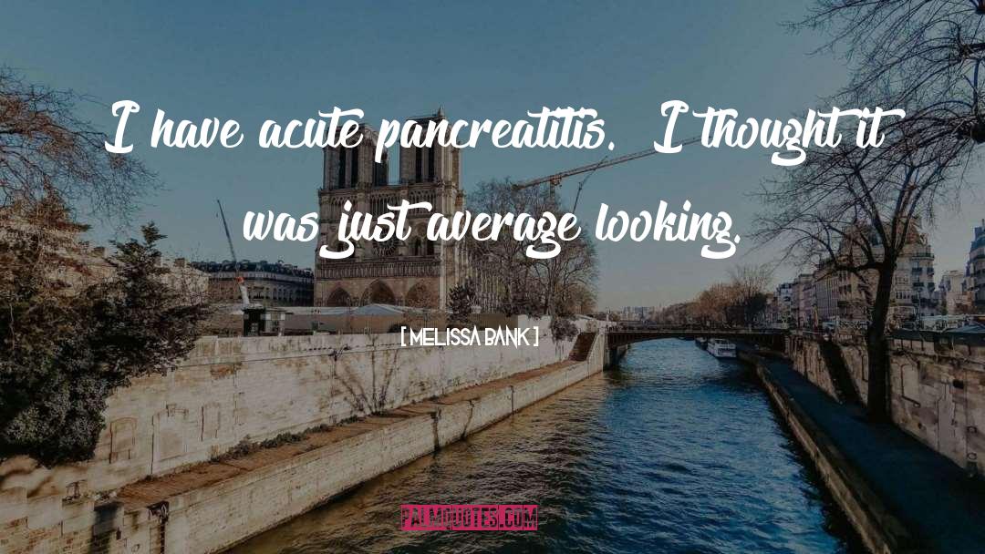 Melissa Bank Quotes: I have acute pancreatitis.