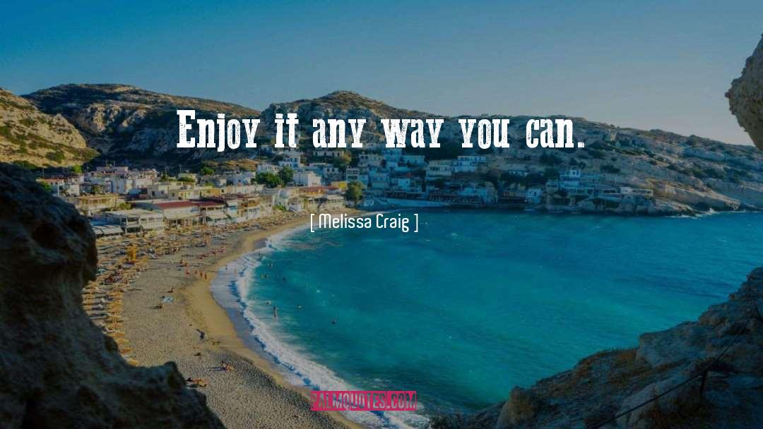 Melissa Craig Quotes: Enjoy it any way you