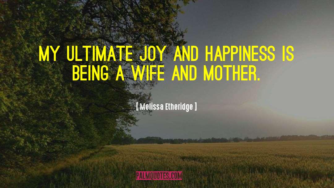 Melissa Etheridge Quotes: My ultimate joy and happiness