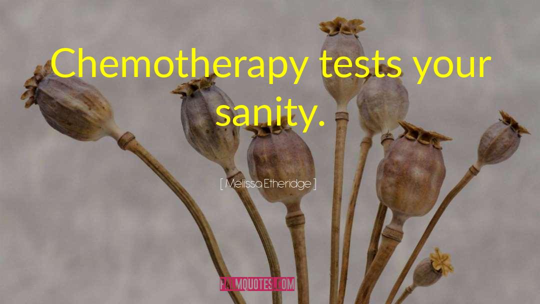 Melissa Etheridge Quotes: Chemotherapy tests your sanity.