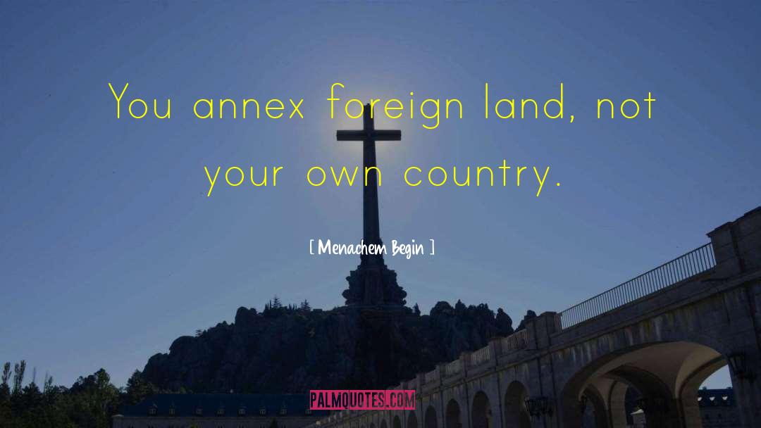 Menachem Begin Quotes: You annex foreign land, not
