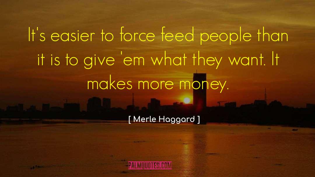 Merle Haggard Quotes: It's easier to force feed