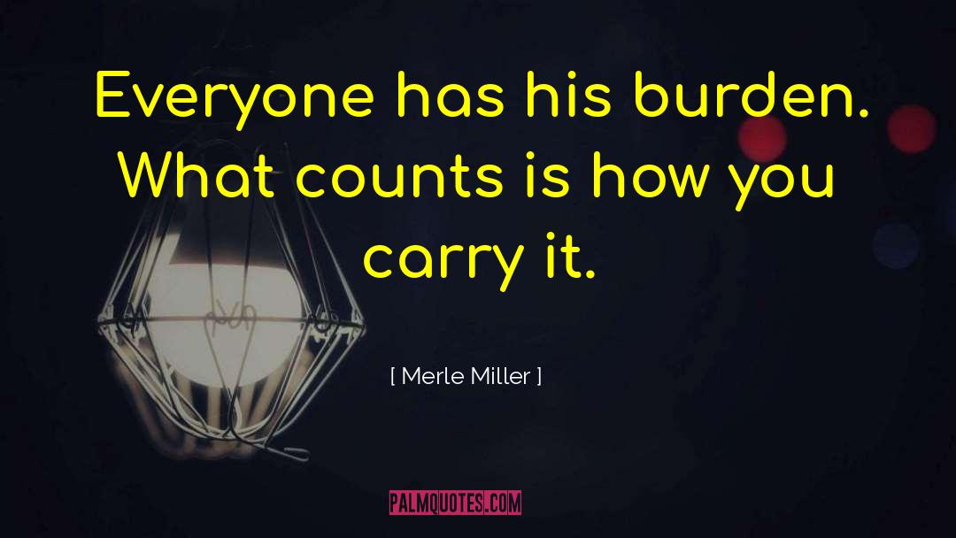 Merle Miller Quotes: Everyone has his burden. What