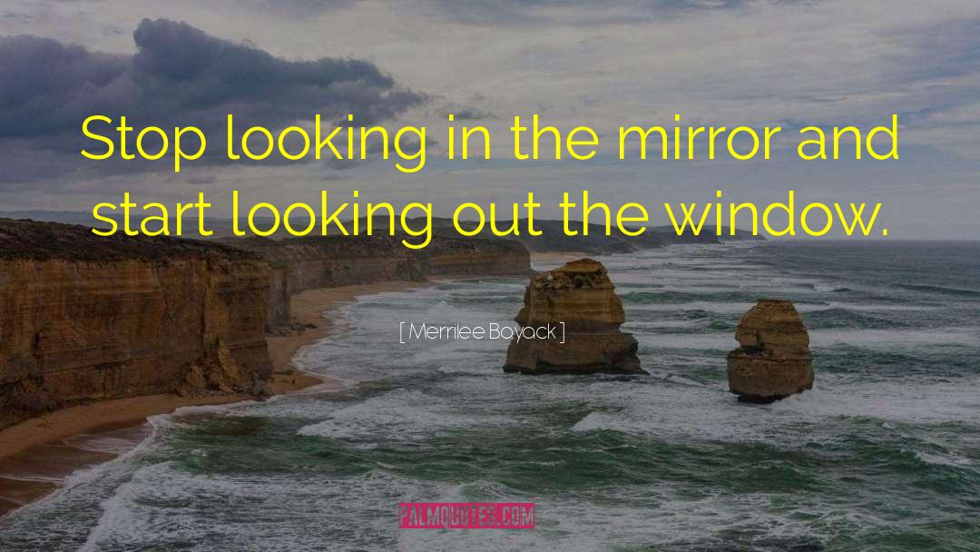 Merrilee Boyack Quotes: Stop looking in the mirror