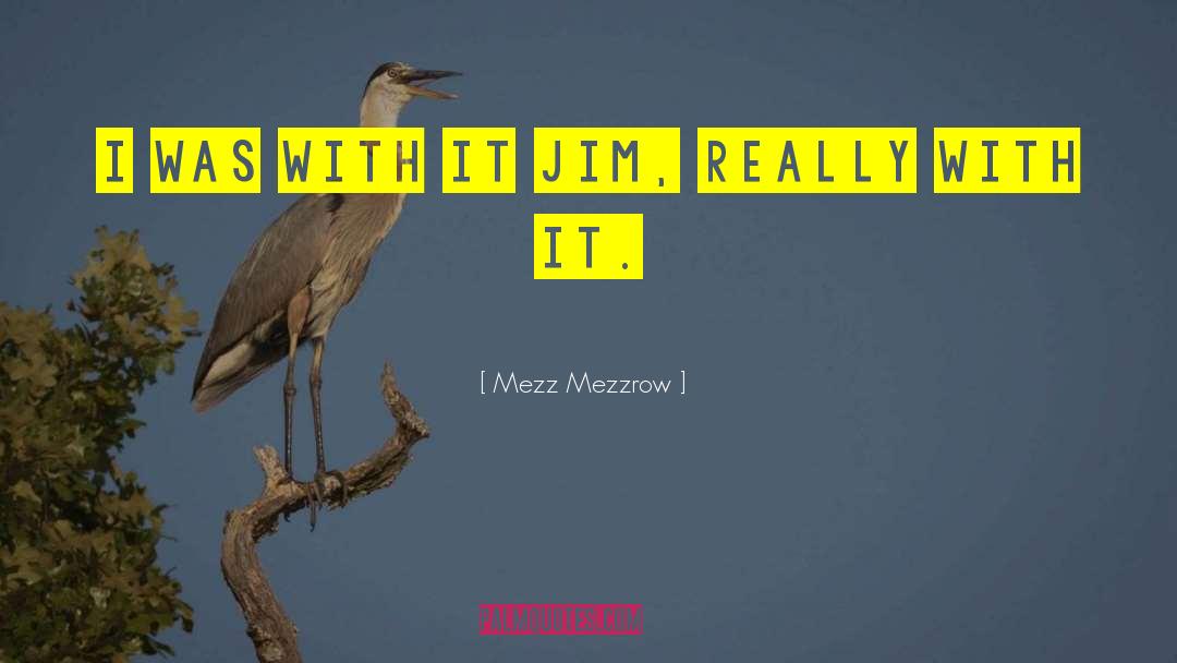 Mezz Mezzrow Quotes: I was with it Jim,