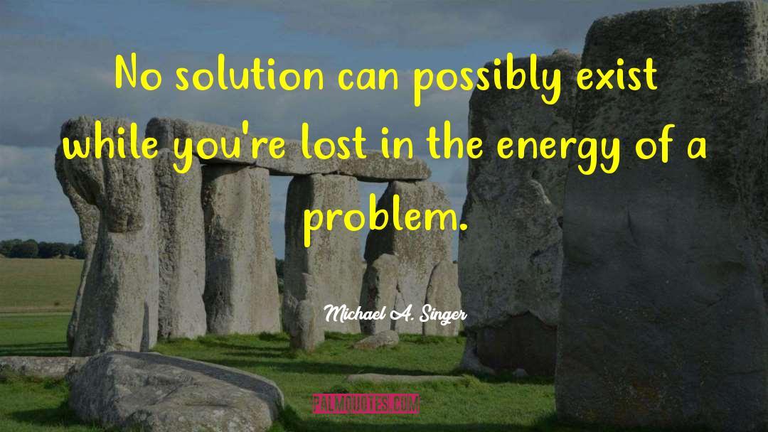 Michael A. Singer Quotes: No solution can possibly exist