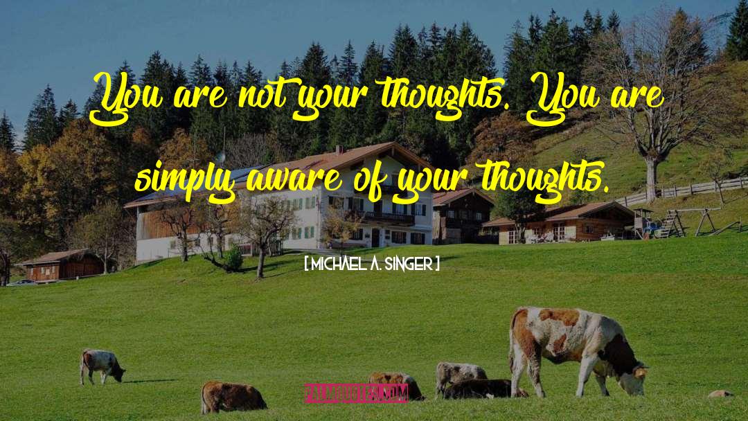 Michael A. Singer Quotes: You are not your thoughts.