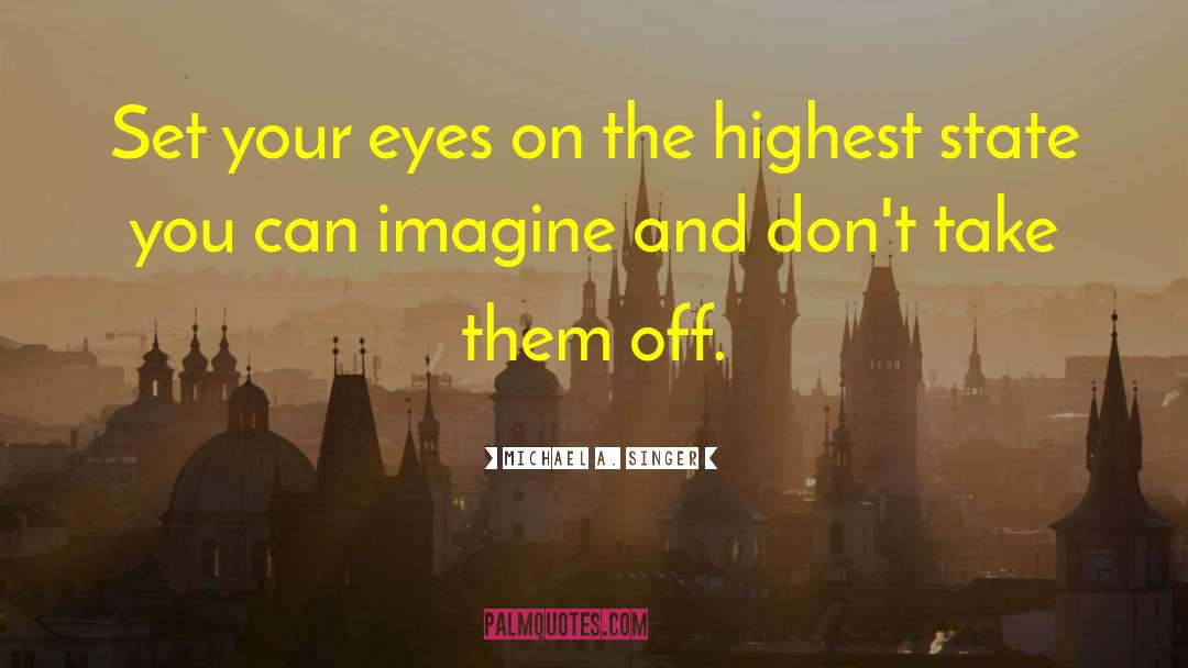 Michael A. Singer Quotes: Set your eyes on the