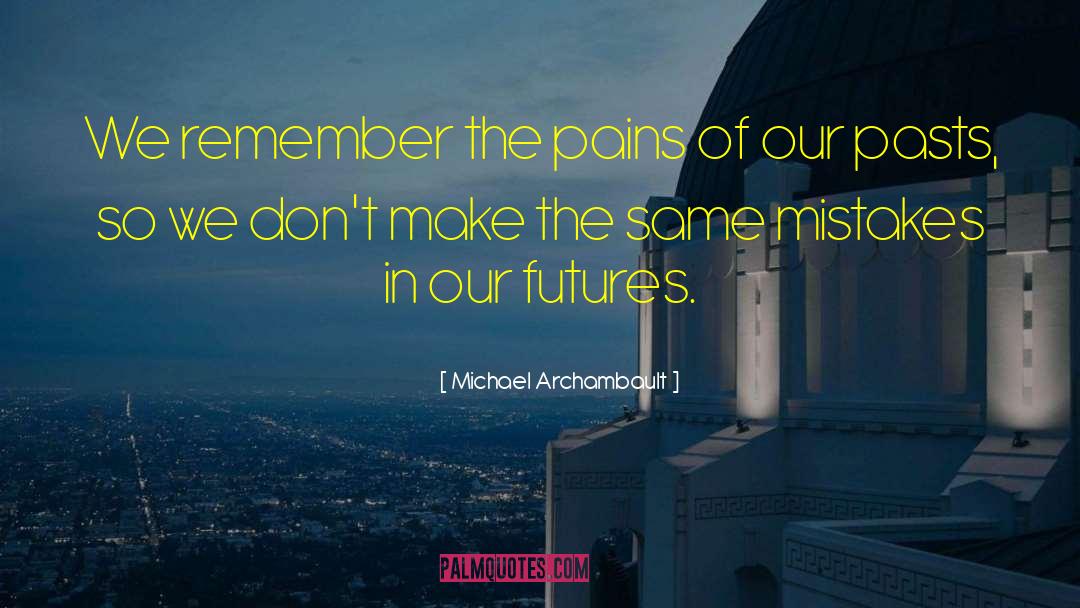 Michael Archambault Quotes: We remember the pains of