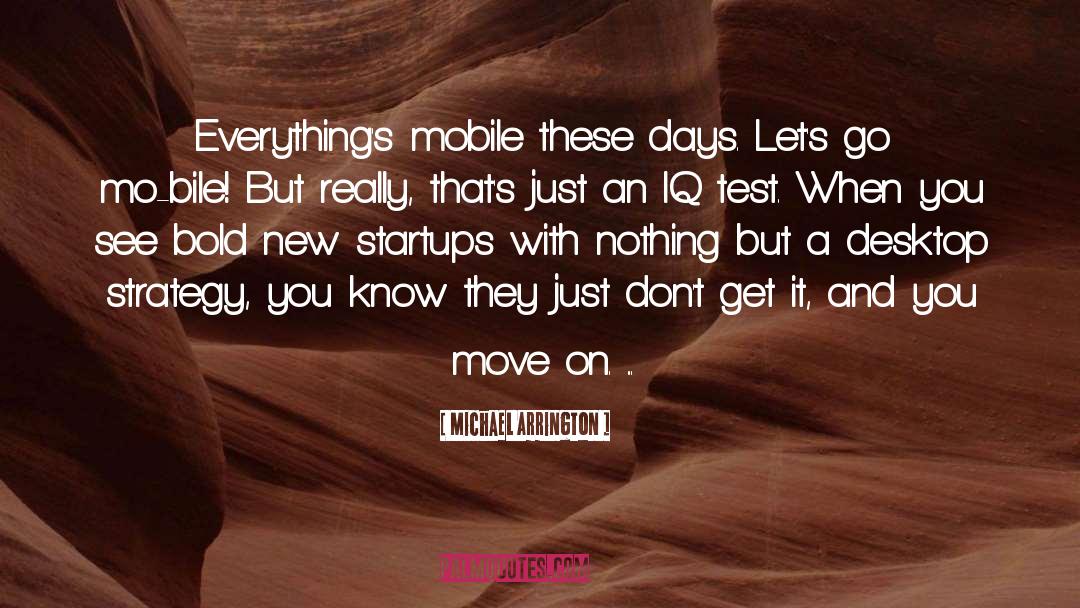 Michael Arrington Quotes: Everything's mobile these days. Let's