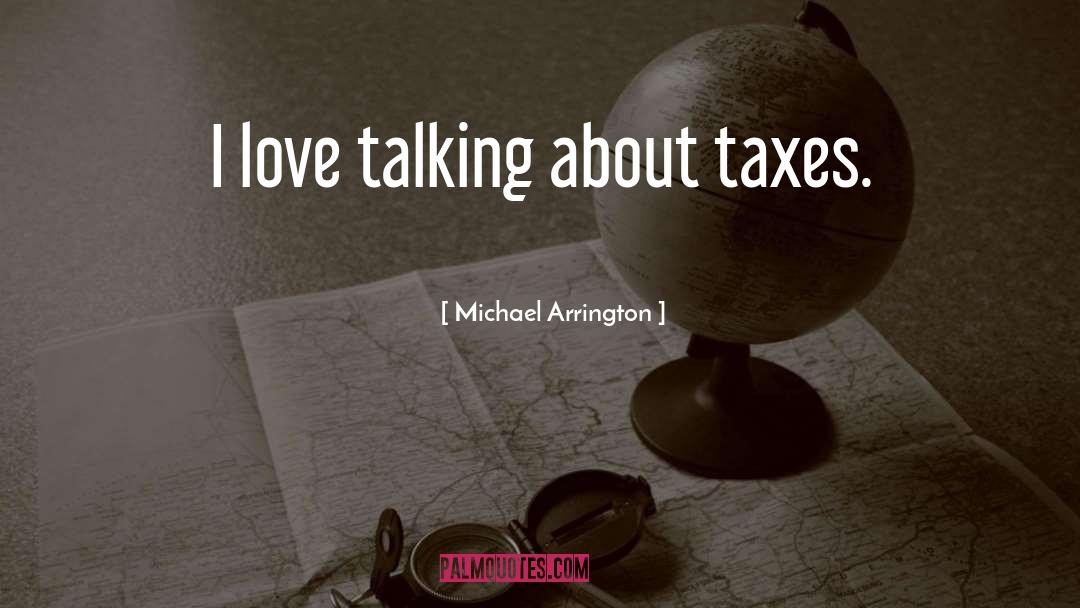 Michael Arrington Quotes: I love talking about taxes.