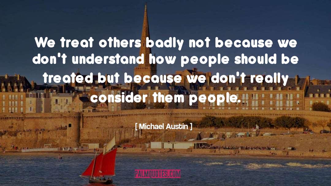 Michael Austin Quotes: We treat others badly not