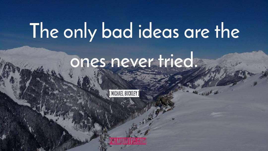 Michael Buckley Quotes: The only bad ideas are