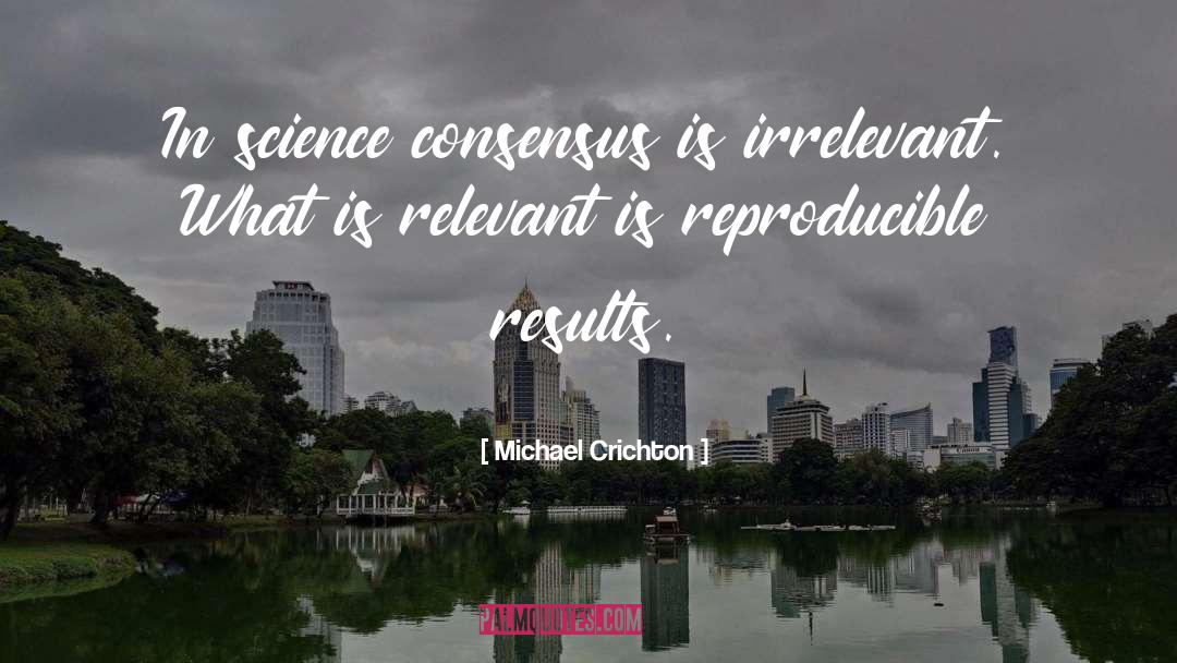 Michael Crichton Quotes: In science consensus is irrelevant.