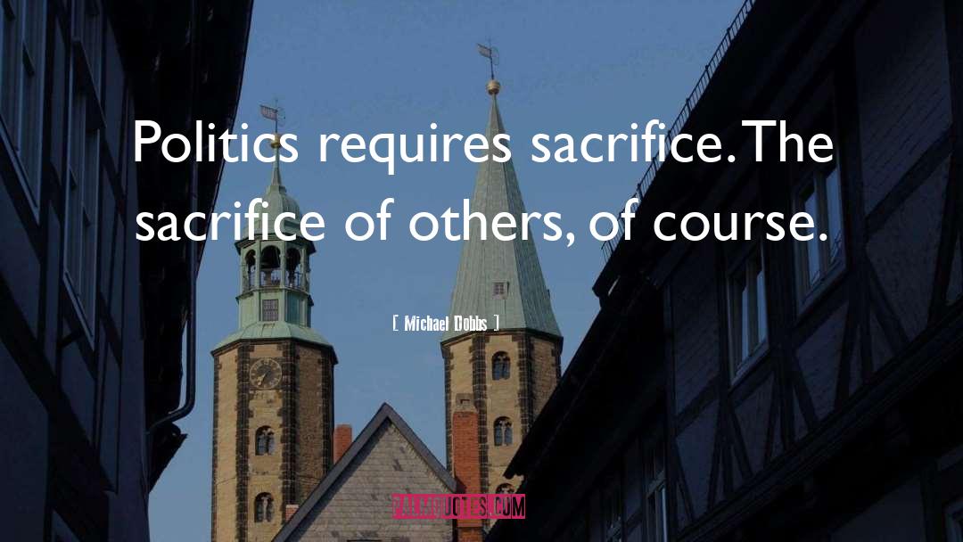 Michael Dobbs Quotes: Politics requires sacrifice. The sacrifice