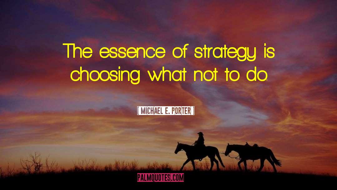 Michael E. Porter Quotes: The essence of strategy is