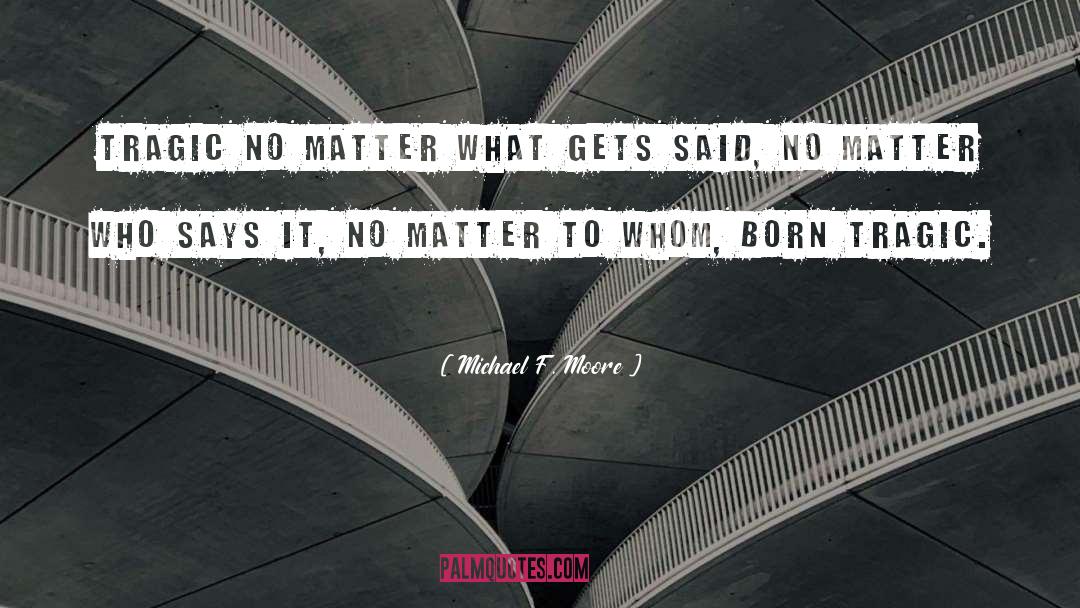 Michael F. Moore Quotes: Tragic no matter what gets