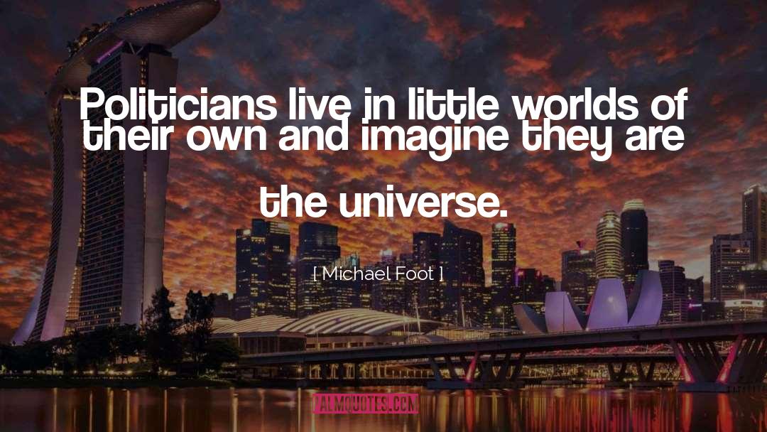 Michael Foot Quotes: Politicians live in little worlds