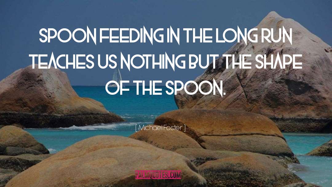 Michael Foster Quotes: Spoon feeding in the long
