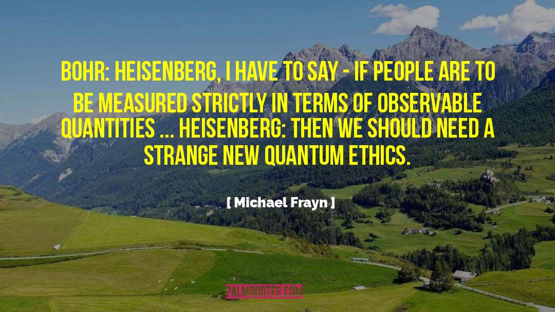 Michael Frayn Quotes: Bohr: Heisenberg, I have to