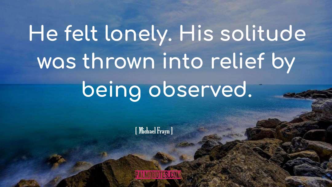 Michael Frayn Quotes: He felt lonely. His solitude