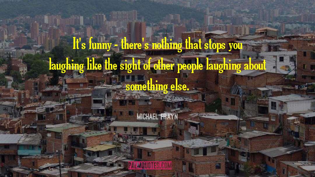 Michael Frayn Quotes: It's funny - there's nothing