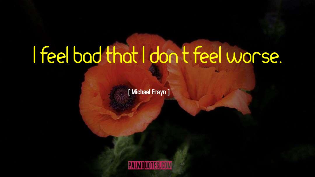 Michael Frayn Quotes: I feel bad that I
