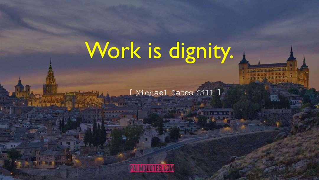 Michael Gates Gill Quotes: Work is dignity.