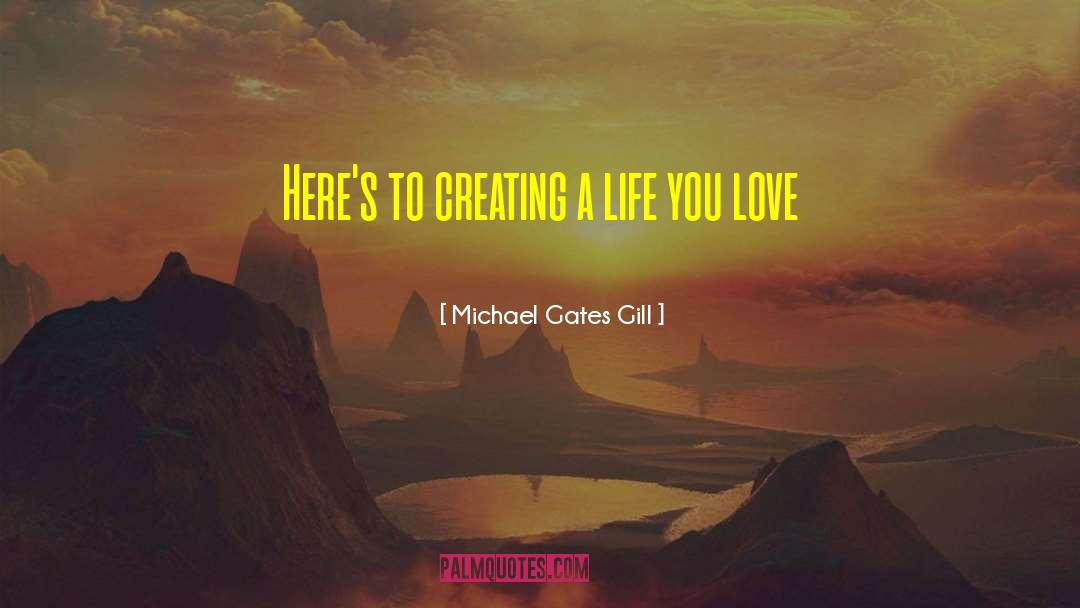 Michael Gates Gill Quotes: Here's to creating a life