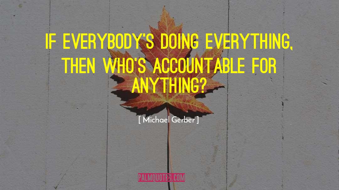 Michael Gerber Quotes: If everybody's doing everything, then