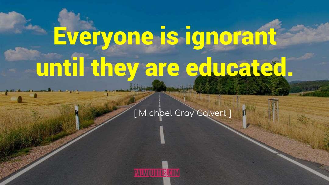 Michael Gray Calvert Quotes: Everyone is ignorant until they