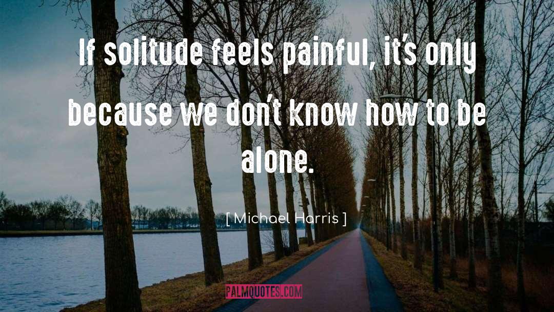 Michael Harris Quotes: If solitude feels painful, it's